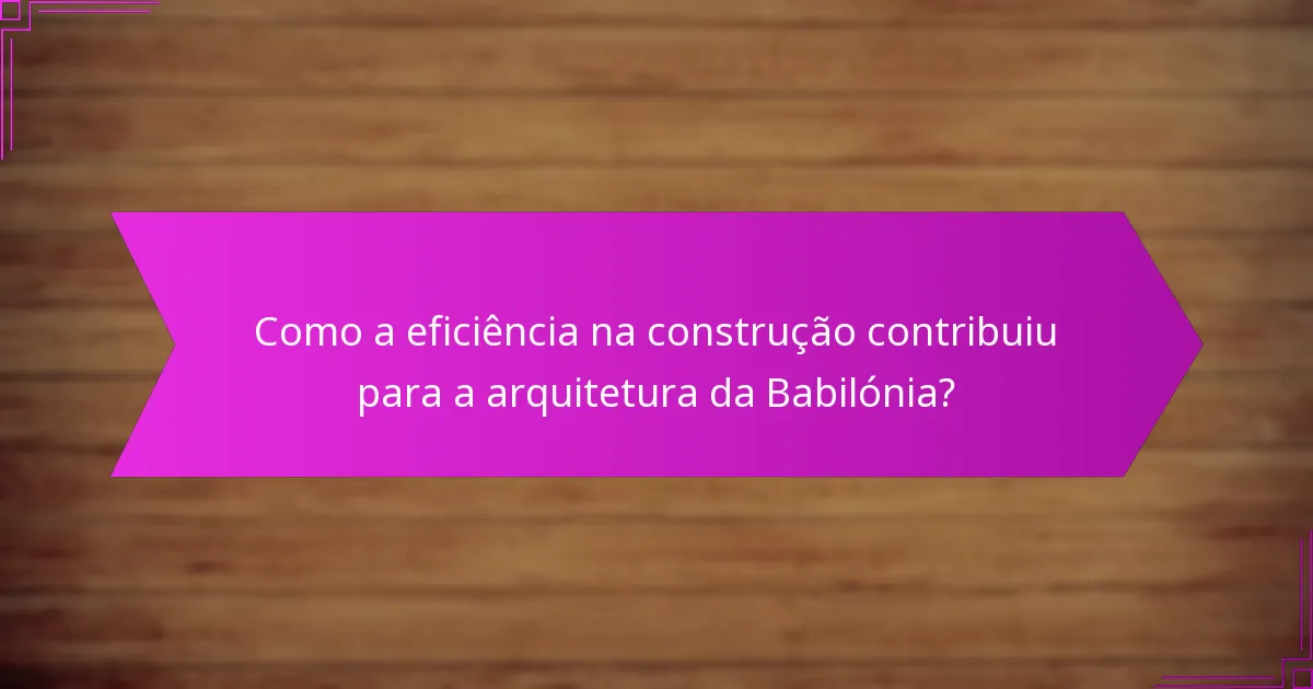 Como a eficiência na construção contribuiu para a arquitetura da Babilónia?