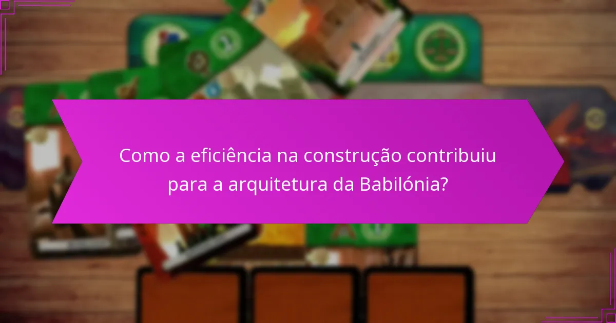 Como a eficiência na construção contribuiu para a arquitetura da Babilónia?