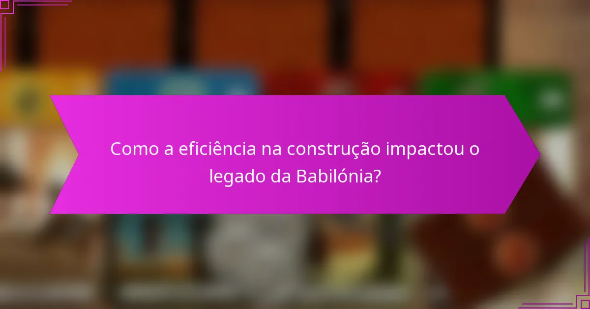 Como a eficiência na construção impactou o legado da Babilónia?