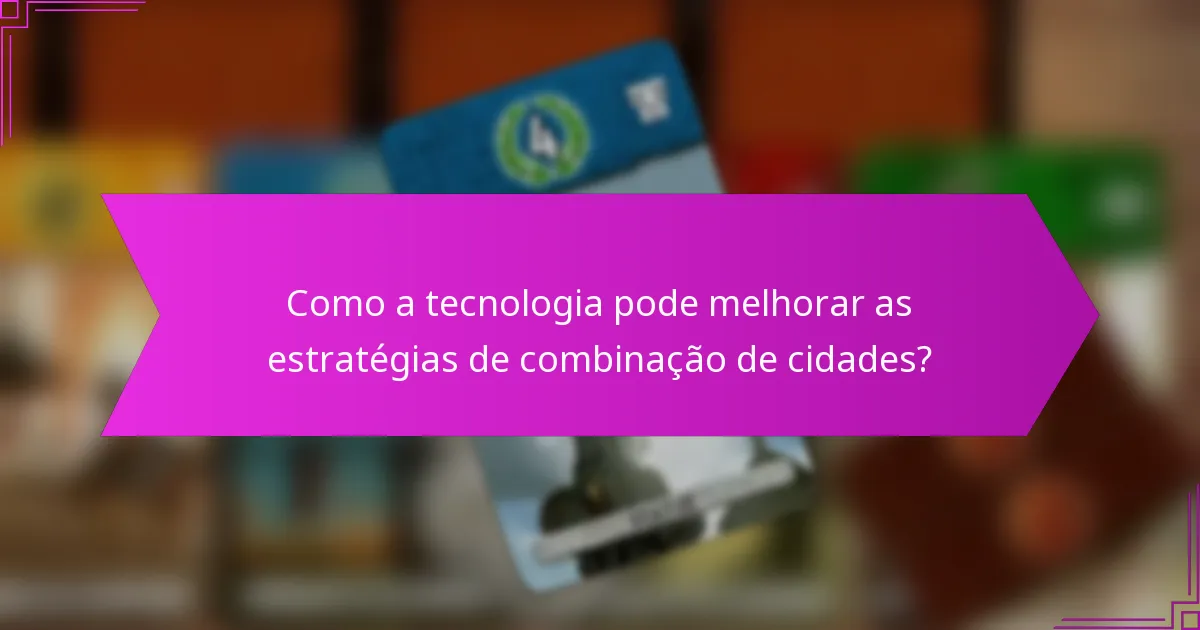 Como a tecnologia pode melhorar as estratégias de combinação de cidades?
