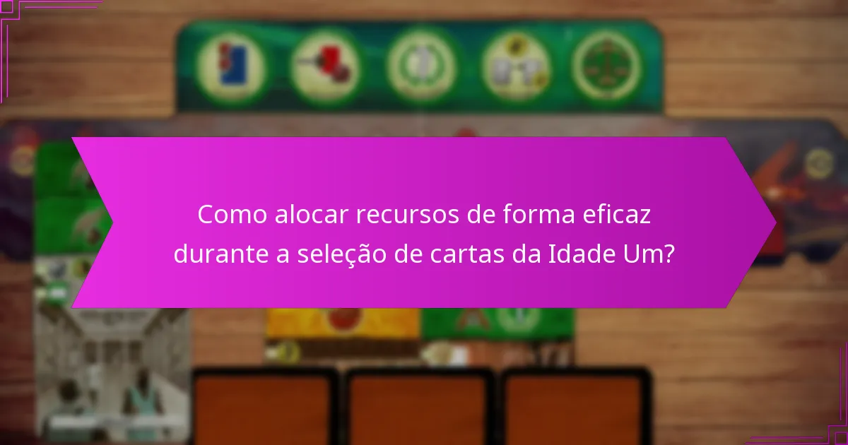 Como alocar recursos de forma eficaz durante a seleção de cartas da Idade Um?