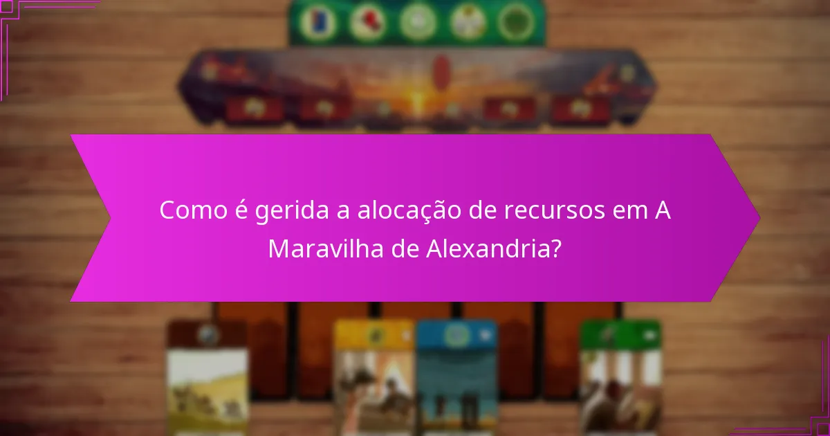 Como é gerida a alocação de recursos em A Maravilha de Alexandria?