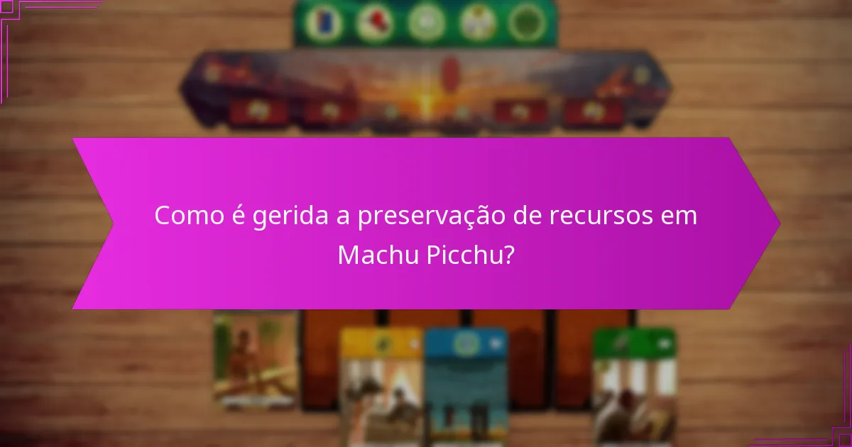 Como é gerida a preservação de recursos em Machu Picchu?