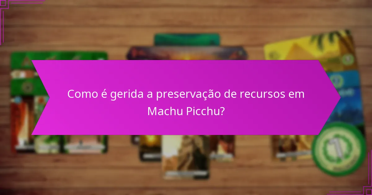 Como é gerida a preservação de recursos em Machu Picchu?