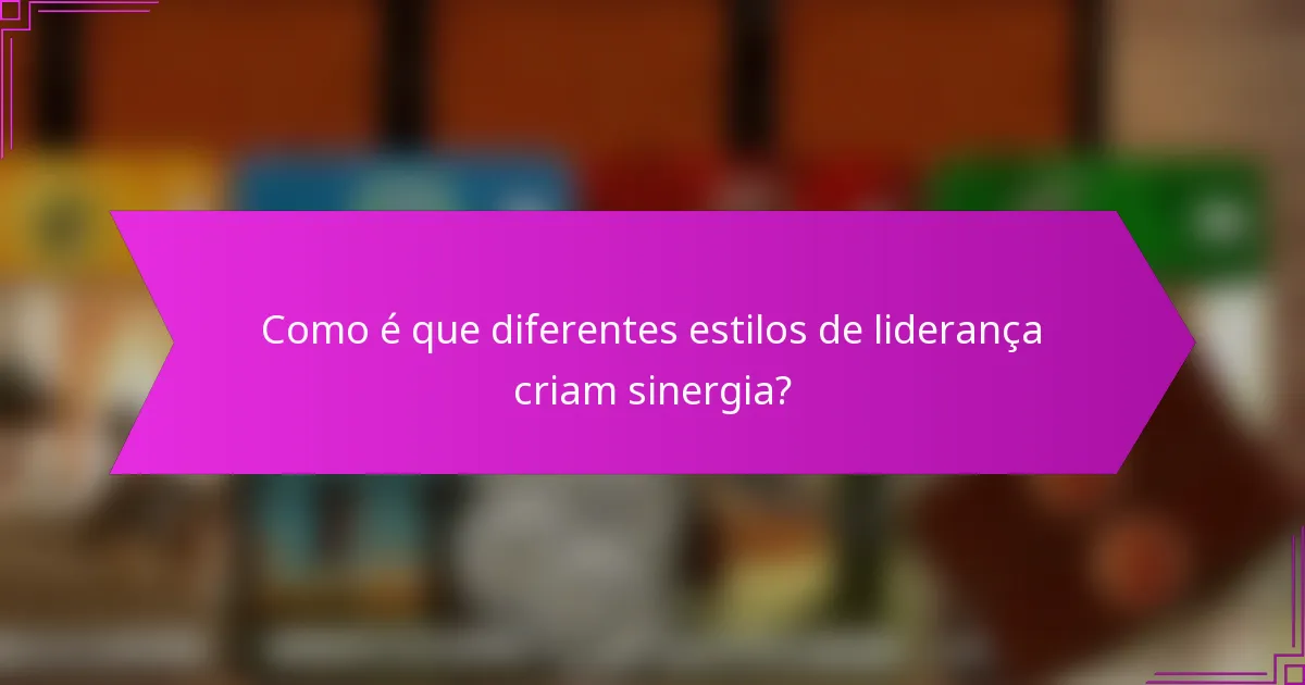Como é que diferentes estilos de liderança criam sinergia?