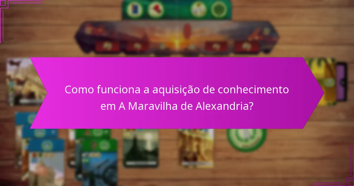 Como funciona a aquisição de conhecimento em A Maravilha de Alexandria?