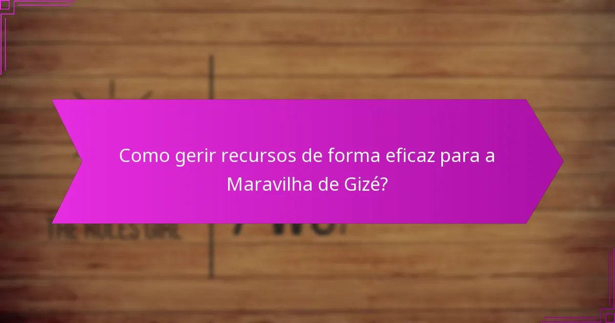 Como gerir recursos de forma eficaz para a Maravilha de Gizé?