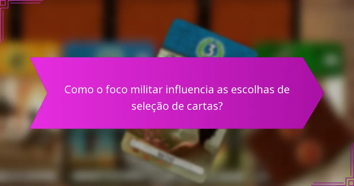 Como o foco militar influencia as escolhas de seleção de cartas?