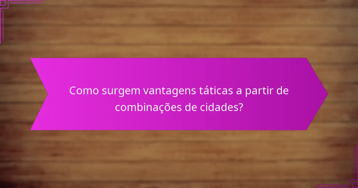 Como surgem vantagens táticas a partir de combinações de cidades?