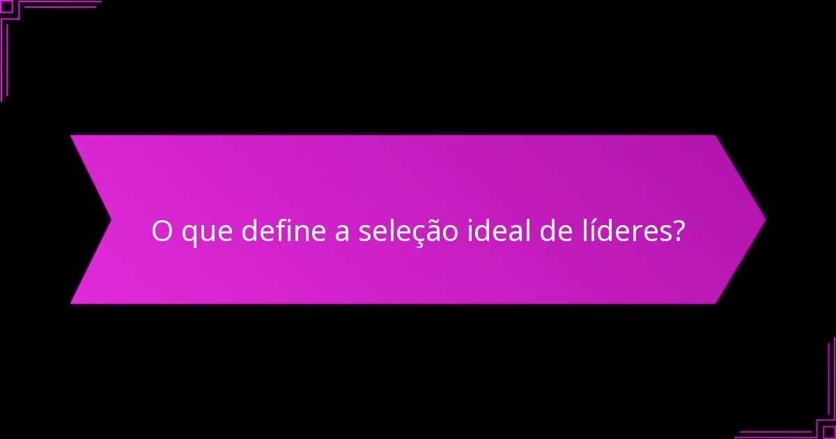 Quais são os benefícios da seleção eficaz de líderes?
