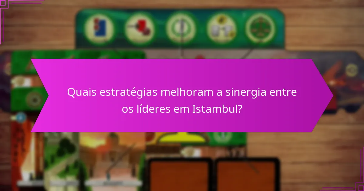 Quais estratégias melhoram a sinergia entre os líderes em Istambul?