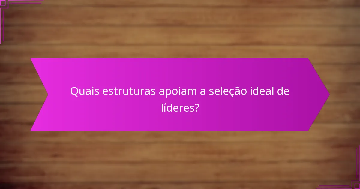 Quais estruturas apoiam a seleção ideal de líderes?
