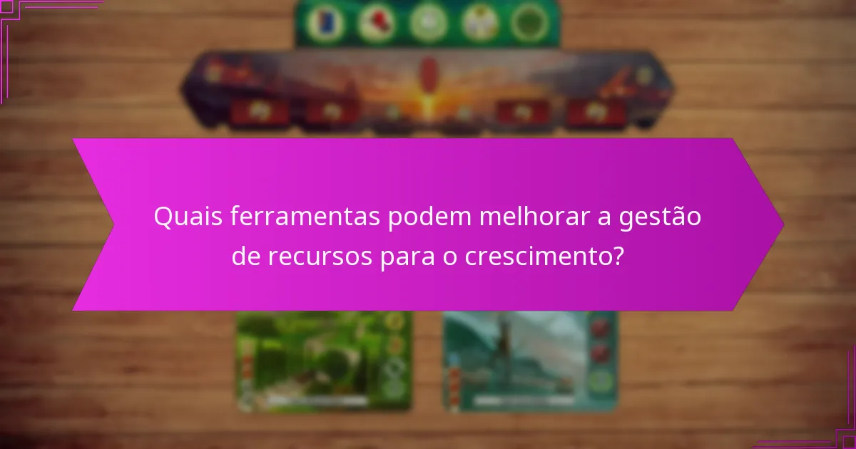 Quais ferramentas podem melhorar a gestão de recursos para o crescimento?