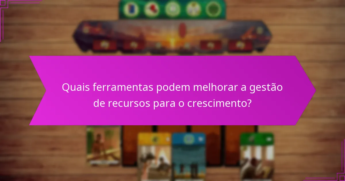 Quais ferramentas podem melhorar a gestão de recursos para o crescimento?