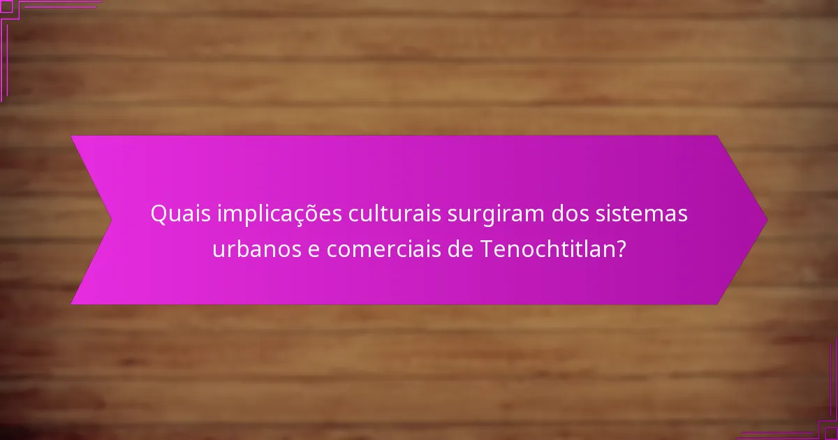 Quais implicações culturais surgiram dos sistemas urbanos e comerciais de Tenochtitlan?