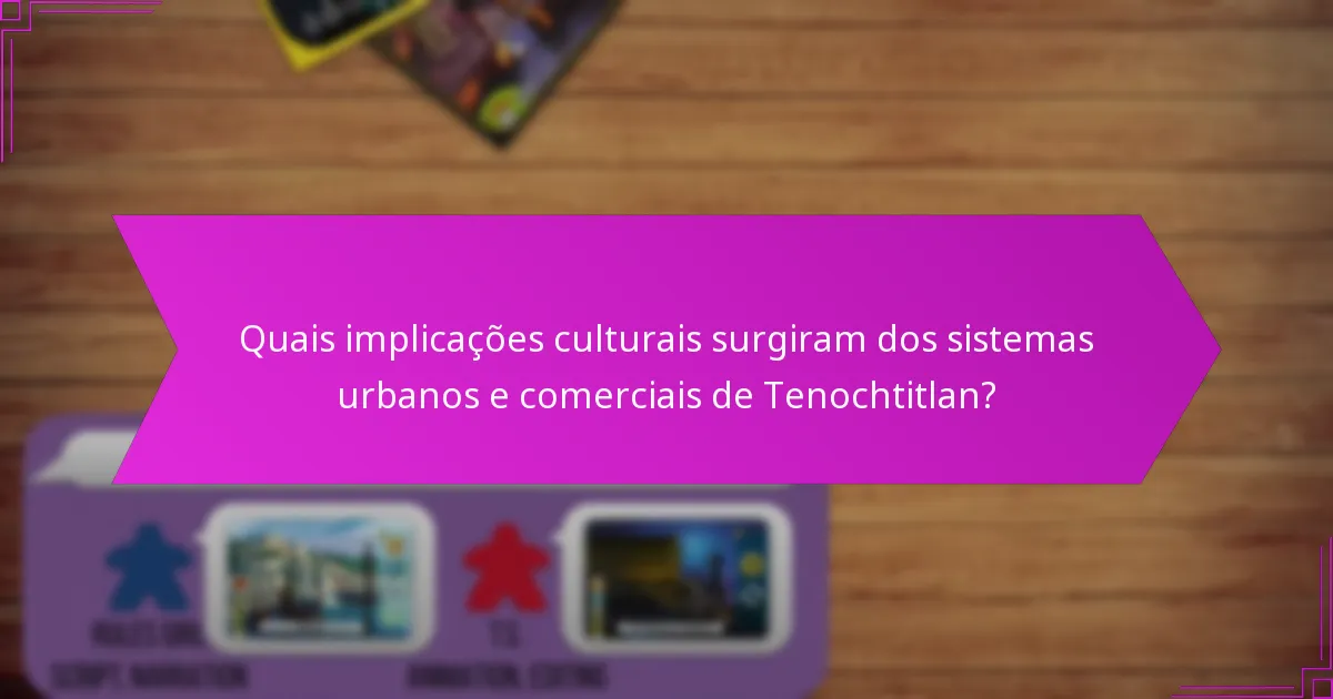 Quais implicações culturais surgiram dos sistemas urbanos e comerciais de Tenochtitlan?
