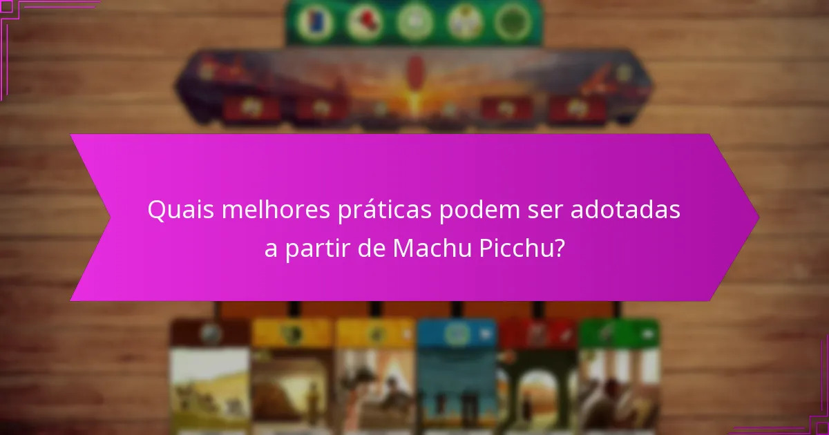 Quais melhores práticas podem ser adotadas a partir de Machu Picchu?