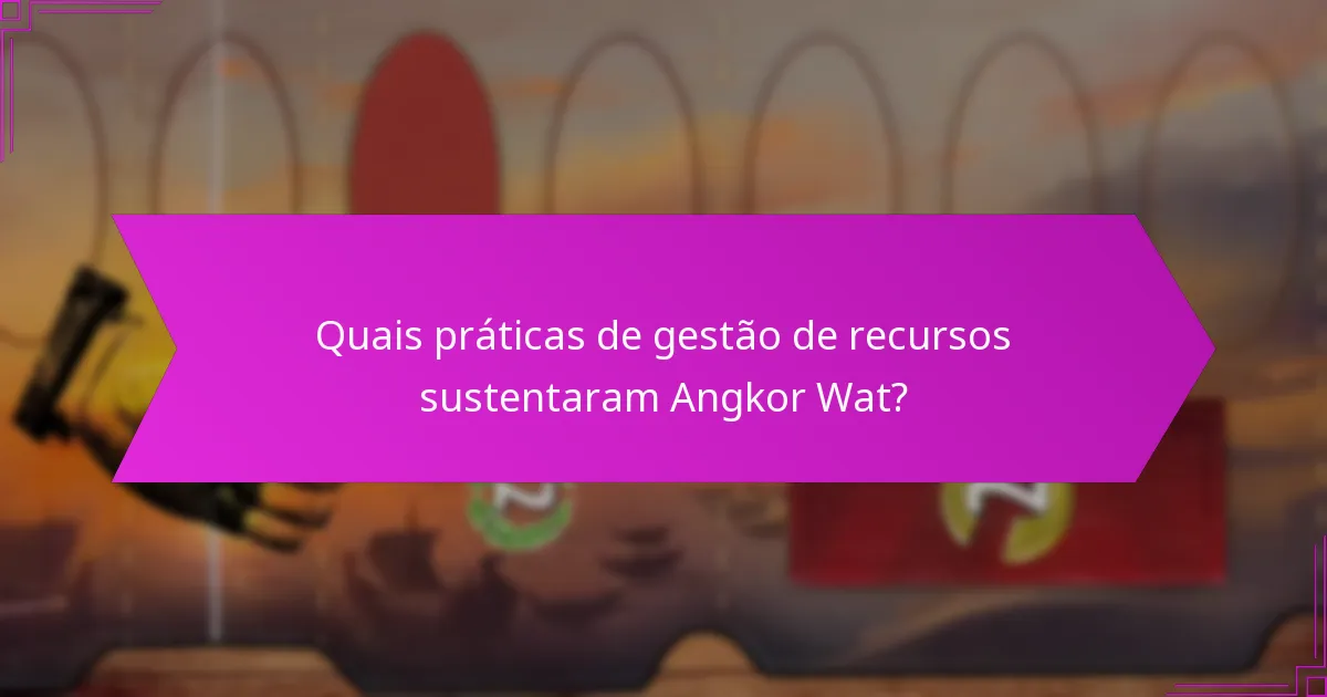 Quais práticas de gestão de recursos sustentaram Angkor Wat?