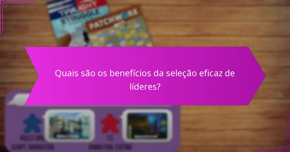 Quais são os benefícios da seleção eficaz de líderes?