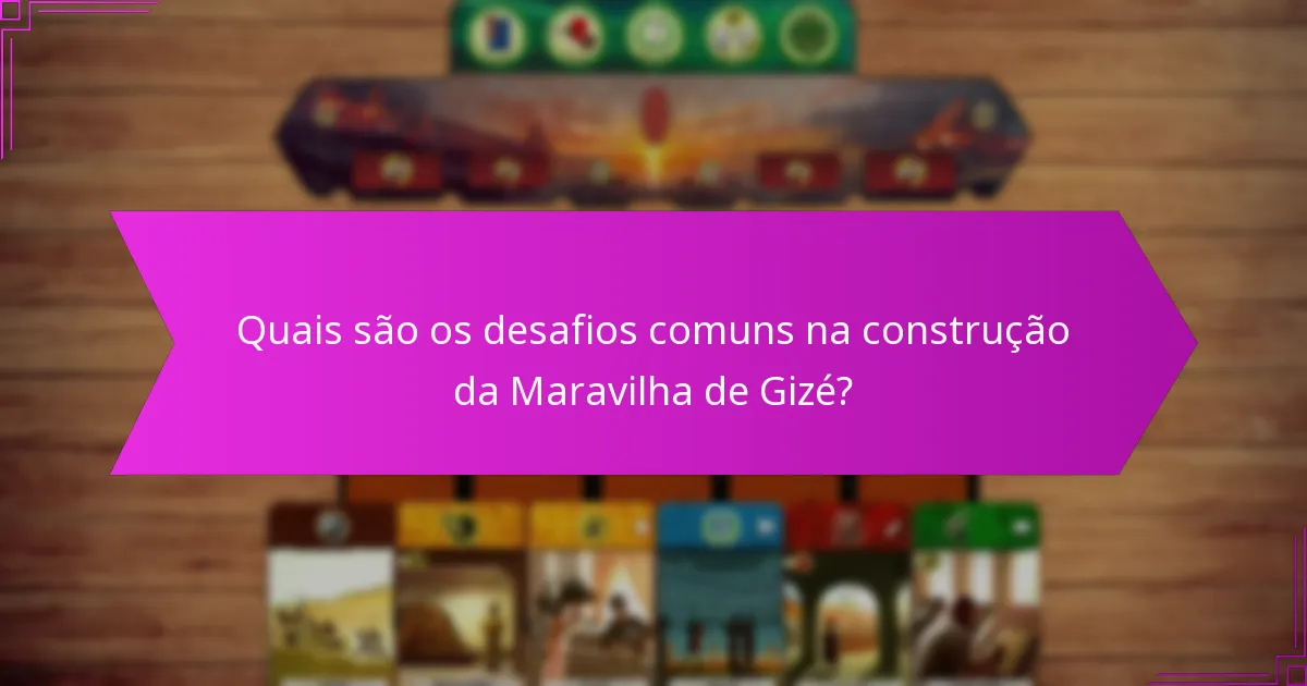 Quais são os desafios comuns na construção da Maravilha de Gizé?