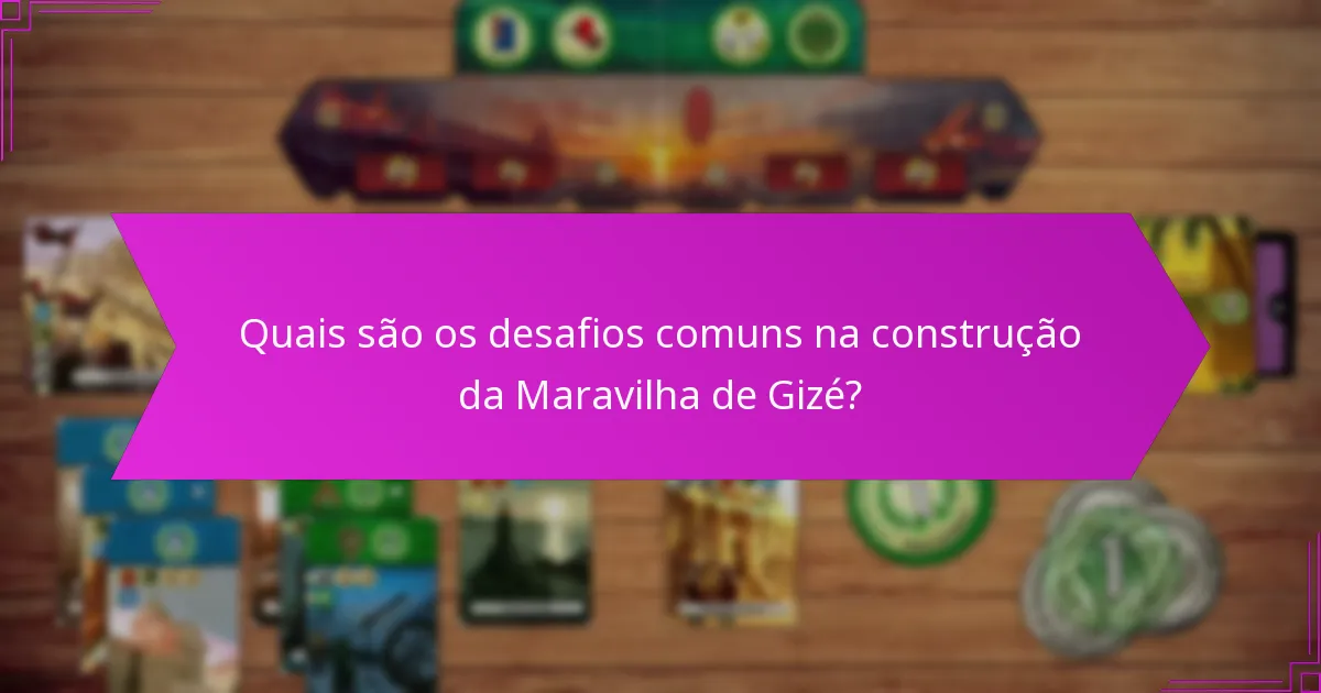 Quais são os desafios comuns na construção da Maravilha de Gizé?
