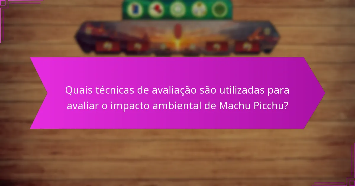 Quais técnicas de avaliação são utilizadas para avaliar o impacto ambiental de Machu Picchu?
