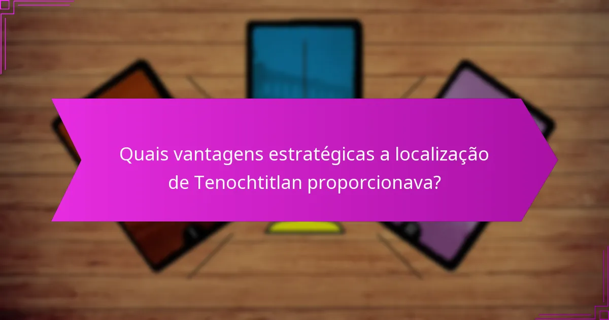 Quais vantagens estratégicas a localização de Tenochtitlan proporcionava?